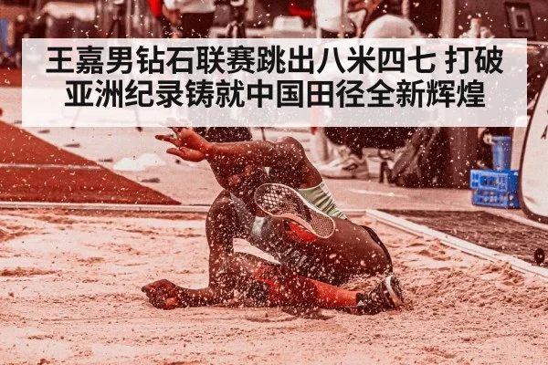 王嘉男钻石联赛跳出八米四七 打破亚洲纪录铸就中国田径全新辉煌