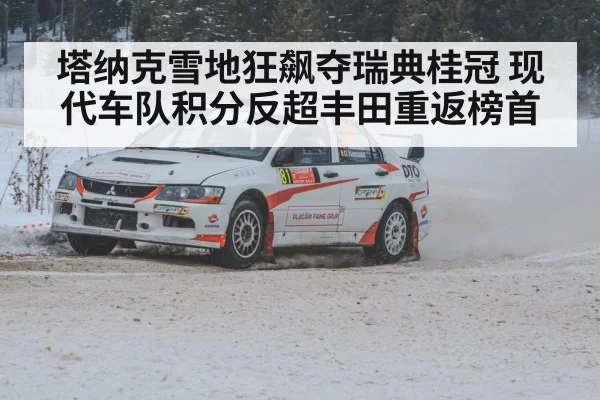 塔纳克雪地狂飙夺瑞典桂冠 现代车队积分反超丰田重返榜首