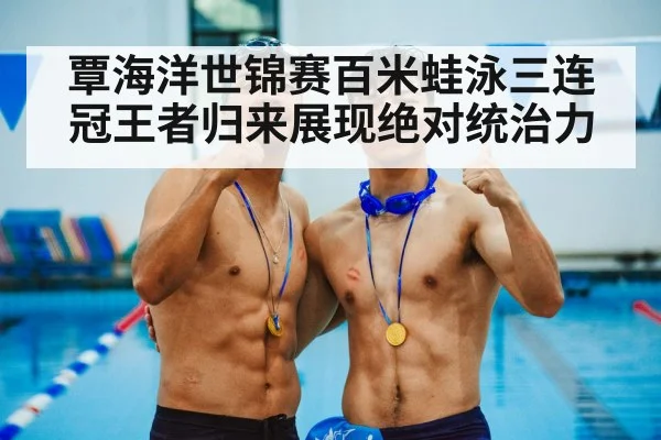 覃海洋世锦赛百米蛙泳三连冠王者归来展现绝对统治力