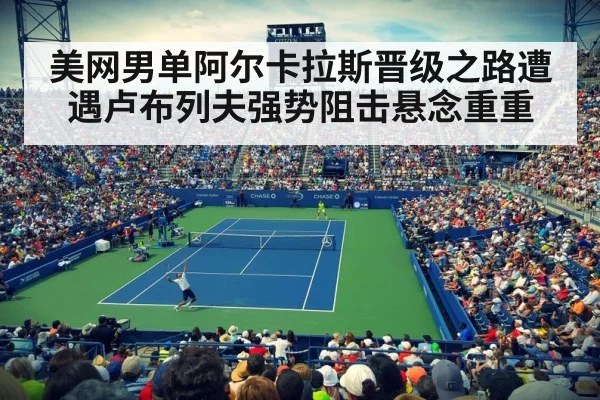 美网男单阿尔卡拉斯晋级之路遭遇卢布列夫强势阻击悬念重重
