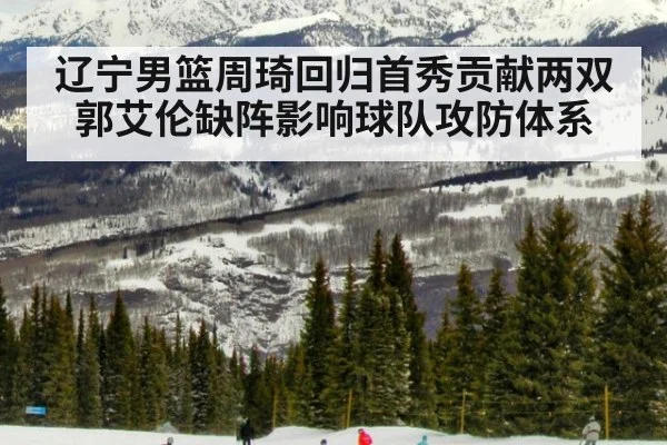 辽宁男篮周琦回归首秀贡献两双郭艾伦缺阵影响球队攻防体系